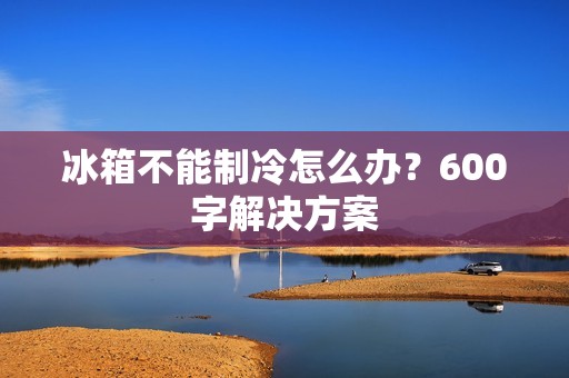 冰箱不能制冷怎么办？600字解决方案