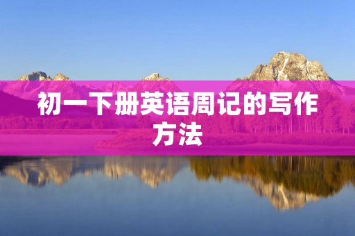 初一下册英语周记的写作方法 初一下册英语周记的写作方法