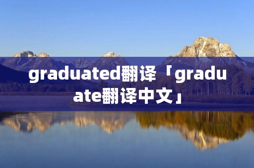graduated翻译「graduate翻译中文」 graduated翻译「graduate翻译中文」