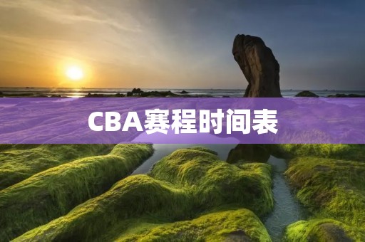 CBA赛程时间表：2021-2022赛季各队比赛日程安排