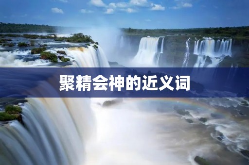 聚精会神的近义词：全神贯注、专注致志、一心一意、全神贯注、全神贯注、专心致志、全心全意、一心一意、心无旁骛、全神贯注、全神贯注