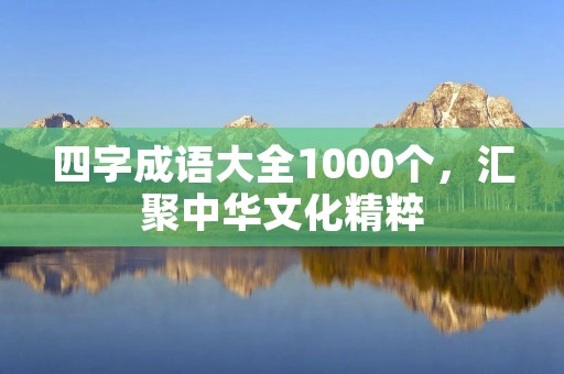 四字成语大全1000个，汇聚中华文化精粹