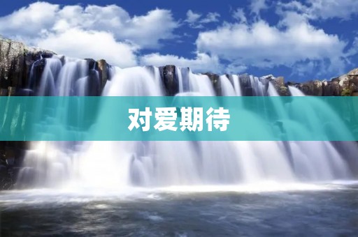 对爱期待:如何在爱情中找到属于自己的幸福? 对爱期待:如何在爱情中找到属于自己的幸福?