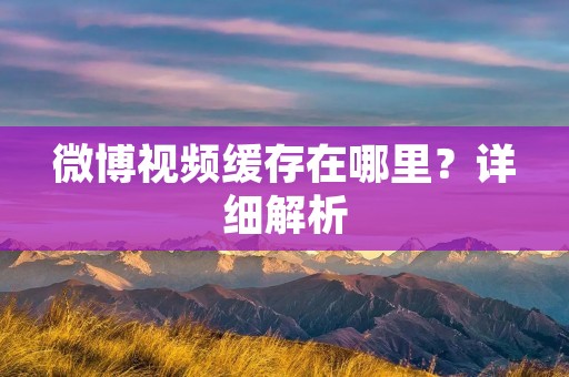 微博视频缓存在哪里?详细解析 微博视频缓存在哪里?详细解析