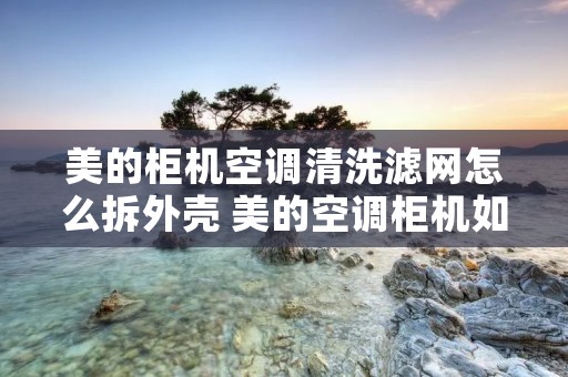 美的柜机空调清洗滤网怎么拆外壳 美的空调柜机如何拆洗滤网视频