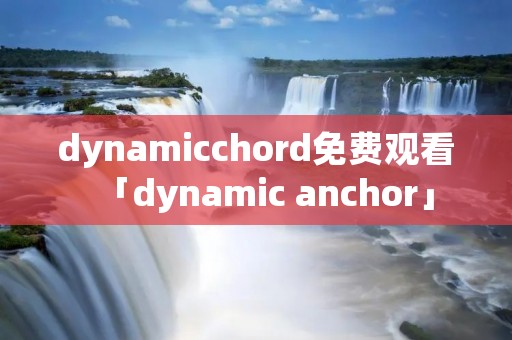 dynamicchord免费观看「dynamic anchor」 dynamicchord免费观看「dynamic anchor」