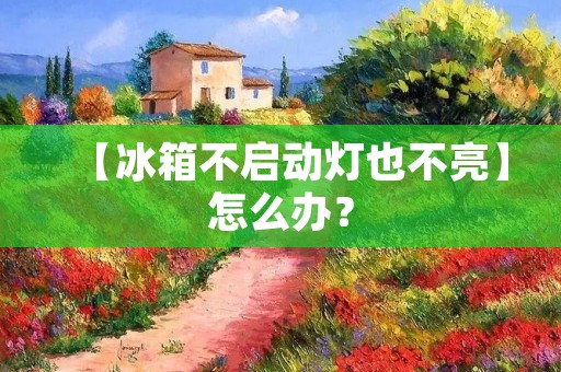 【冰箱不启动灯也不亮】怎么办? 【冰箱不启动灯也不亮】怎么办?
