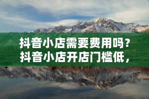 抖音小店需要费用吗？抖音小店开店门槛低，赚钱效率高，吸引了越来越多的创业者。但是，开店是否需要费用呢？本文将为您详细解答。