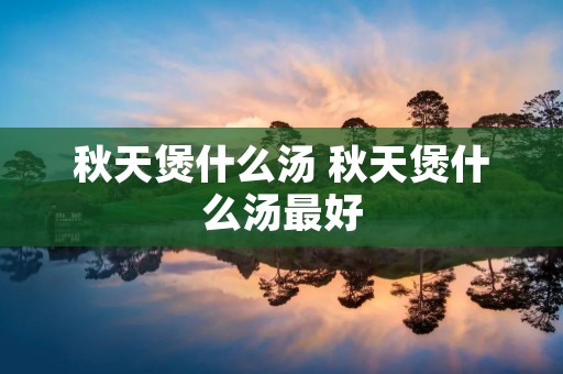 秋天煲什么汤 秋天煲什么汤最好