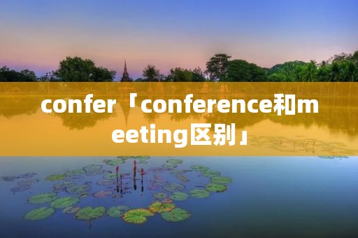 confer「conference和meeting区别」 confer「conference和meeting区别」