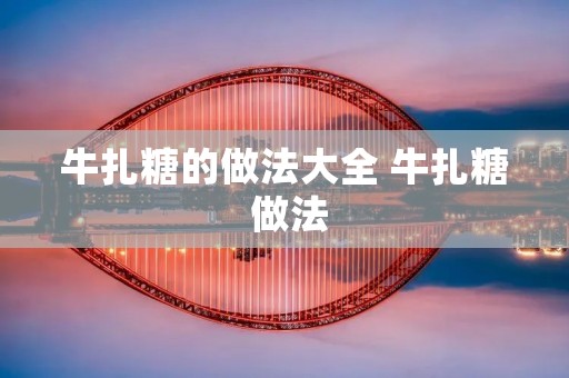 牛扎糖的做法大全 牛扎糖 做法