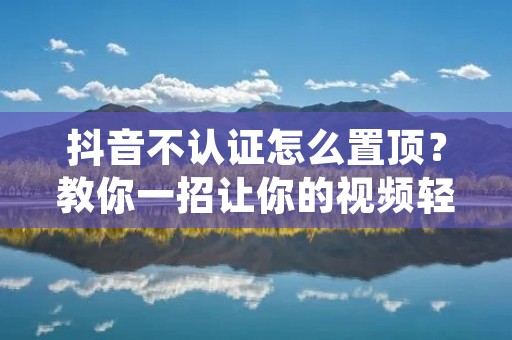 抖音不认证怎么置顶?教你一招让你的视频轻松上头条! 抖音不认证怎么置顶?教你一招让你的视频轻松上头条!