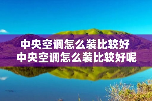 中央空调怎么装比较好 中央空调怎么装比较好呢 中央空调怎么装比较好 中央空调怎么装比较好呢