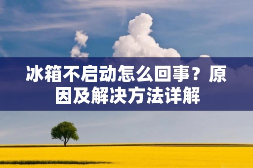 冰箱不启动怎么回事？原因及解决方法详解