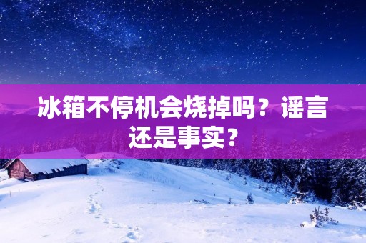冰箱不停机会烧掉吗?谣言还是事实? 冰箱不停机会烧掉吗?谣言还是事实?