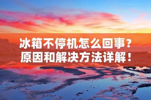 冰箱不停机怎么回事？原因和解决方法详解！