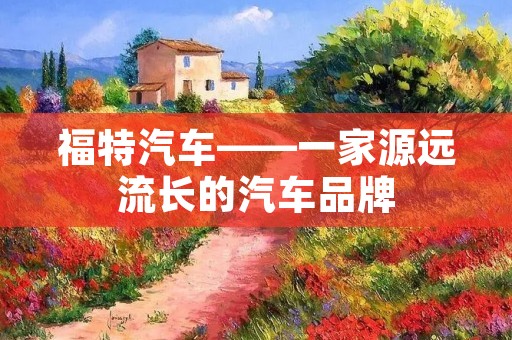 福特汽车——一家源远流长的汽车品牌