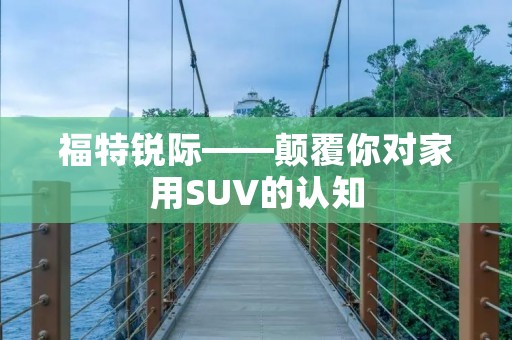 福特锐际——颠覆你对家用SUV的认知