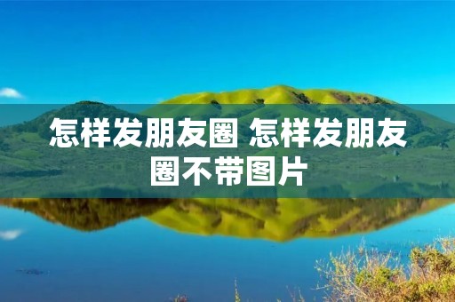 怎样发朋友圈 怎样发朋友圈不带图片