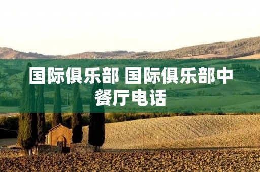 国际俱乐部 国际俱乐部中餐厅电话