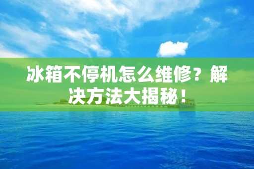 冰箱不停机怎么维修？解决方法大揭秘！