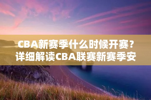 CBA新赛季什么时候开赛?详细解读CBA联赛新赛季安排 CBA新赛季什么时候开赛?详细解读CBA联赛新赛季安排