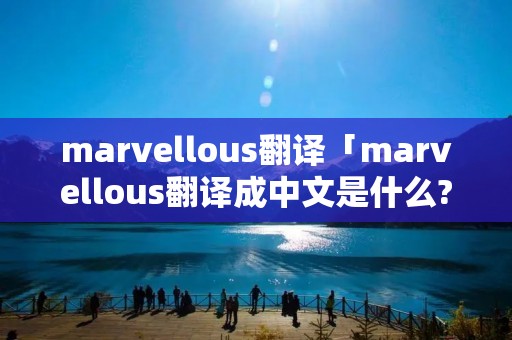 marvellous翻译「marvellous翻译成中文是什么?」 marvellous翻译「marvellous翻译成中文是什么?」