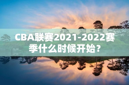 CBA联赛2021-2022赛季什么时候开始? CBA联赛2021-2022赛季什么时候开始?