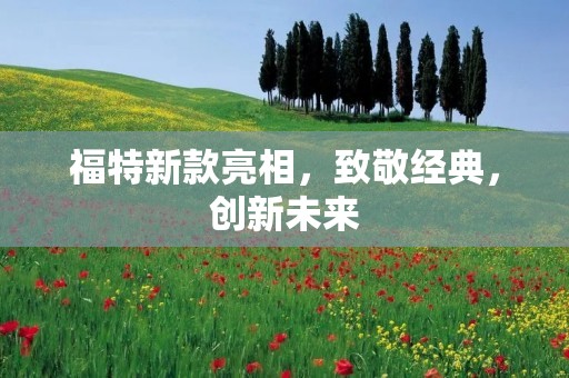 福特新款亮相，致敬经典，创新未来