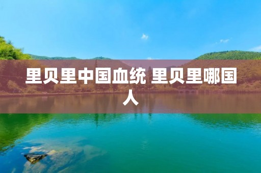 里贝里中国血统 里贝里哪国人 里贝里中国血统 里贝里哪国人