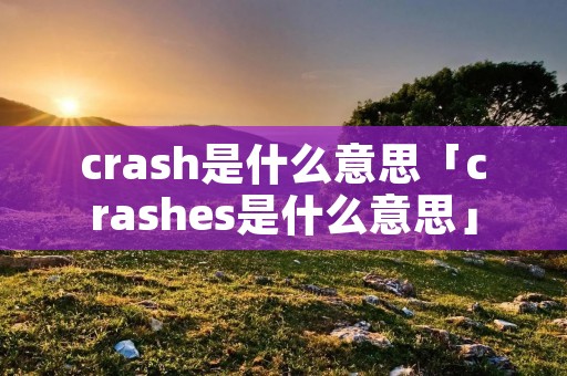crash是什么意思「crashes是什么意思」 crash是什么意思「crashes是什么意思」