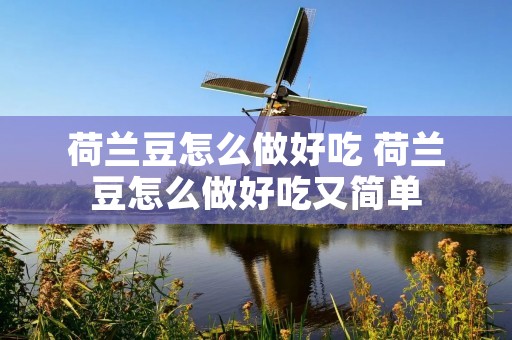 荷兰豆怎么做好吃 荷兰豆怎么做好吃又简单 荷兰豆怎么做好吃 荷兰豆怎么做好吃又简单