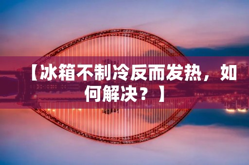【冰箱不制冷反而发热，如何解决？】