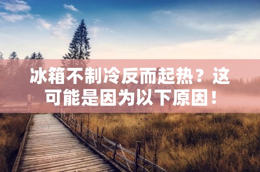 冰箱不制冷反而起热？这可能是因为以下原因！