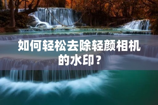 如何轻松去除轻颜相机的水印？