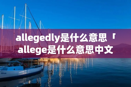 allegedly是什么意思「allege是什么意思中文」 allegedly是什么意思「allege是什么意思中文」