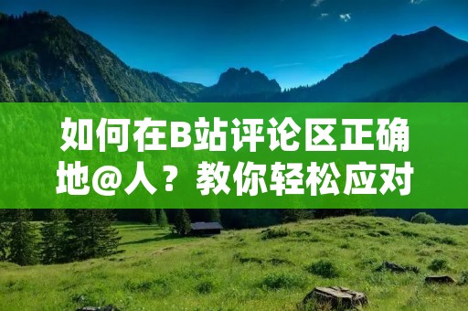 如何在B站评论区正确地@人?教你轻松应对各种情况! 如何在B站评论区正确地@人?教你轻松应对各种情况!
