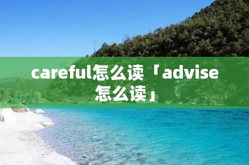 careful怎么读「advise怎么读」