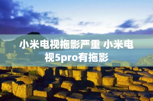 小米电视拖影严重 小米电视5pro有拖影