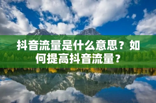 抖音流量是什么意思?如何提高抖音流量? 抖音流量是什么意思?如何提高抖音流量?