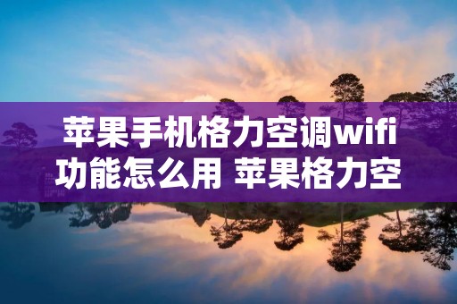 苹果手机格力空调wifi功能怎么用 苹果格力空调怎么手机控制