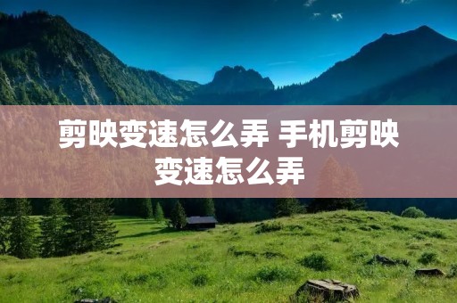 剪映变速怎么弄 手机剪映变速怎么弄