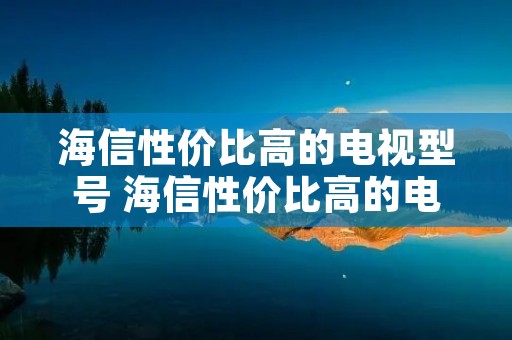 海信性价比高的电视型号 海信性价比高的电视型号65寸