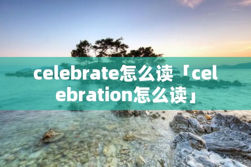 celebrate怎么读「celebration怎么读」 celebrate怎么读「celebration怎么读」