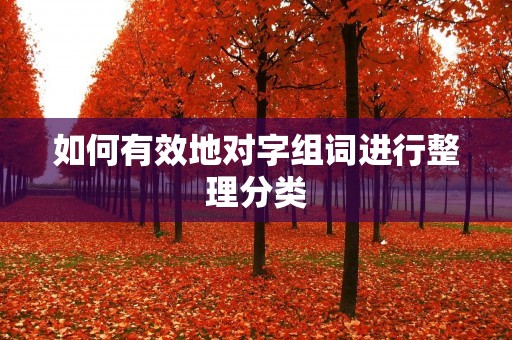 如何有效地对字组词进行整理分类 如何有效地对字组词进行整理分类