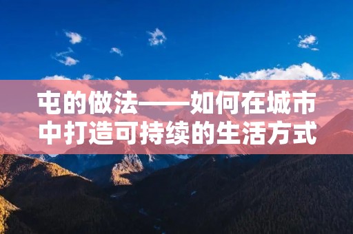 屯的做法——如何在城市中打造可持续的生活方式 屯的做法——如何在城市中打造可持续的生活方式