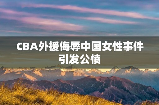CBA外援侮辱中国女性事件引发公愤 CBA外援侮辱中国女性事件引发公愤