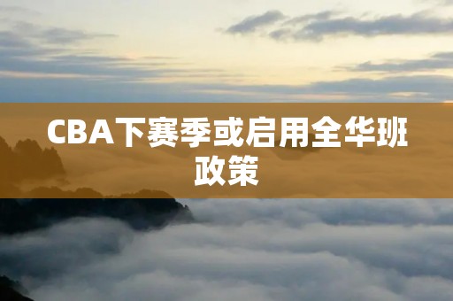 CBA下赛季或启用全华班政策：深入探讨