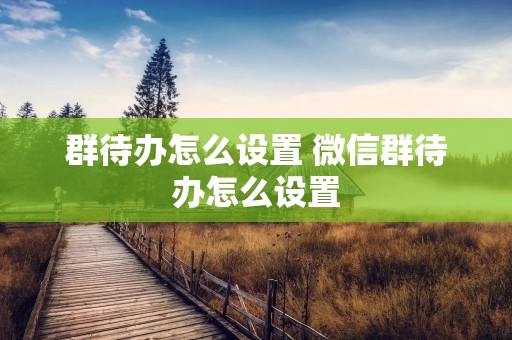 群待办怎么设置 微信群待办怎么设置