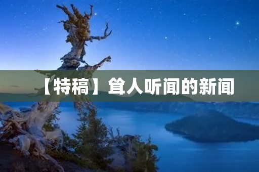 【特稿】耸人听闻的新闻：真相与谣言